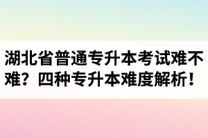 湖北省普通專(zhuān)升本考試難不難？四種專(zhuān)升本難度解析！