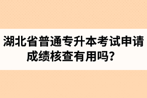 湖北省普通專升本考試申請成績核查有用嗎？申請步驟有哪些？