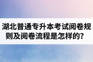 湖北普通專升本考試閱卷規(guī)則及閱卷流程是怎樣的？