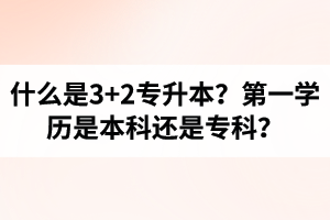 什么是3+2專(zhuān)升本？湖北統(tǒng)招專(zhuān)升本第一學(xué)歷是本科還是專(zhuān)科？