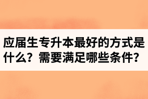 應屆生專升本最好的方式是什么？報湖北專升本需要滿足哪些條件？