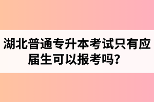 湖北普通專升本考試只有應屆生可以報考嗎？