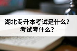 湖北普通專升本考試是什么？考試考什么？