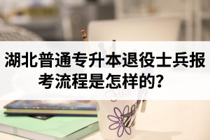 湖北普通專升本退役士兵報考流程是怎樣的？能免試入學嗎？