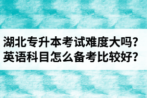 湖北專(zhuān)升本考試難度大嗎？英語(yǔ)科目怎么備考比較好？