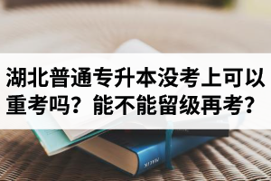 湖北普通專升本沒考上可以重考嗎？能不能留級再考？