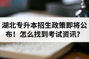 湖北省普通專升本招生政策即將公布！怎么找到最新考試資訊？