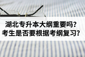 湖北專升本考試大綱重要嗎？專升本考生是否要根據(jù)考綱復(fù)習(xí)？