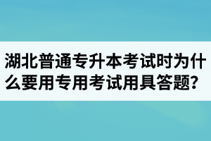 湖北普通專升本考試時(shí)為什么要用專用考試用具答題？