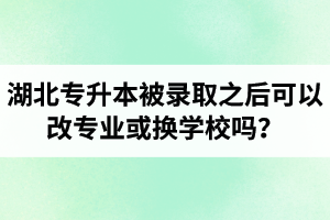 湖北專升本被錄取之后可以改專業(yè)或換學(xué)校嗎？怎么選擇院校專業(yè)比較好呢？