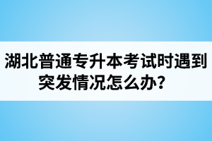 湖北普通專升本考試時遇到突發(fā)情況怎么辦？