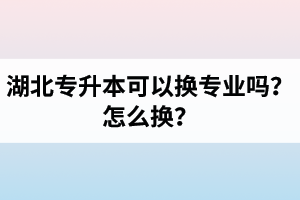 湖北專升本可以換專業(yè)嗎？怎么換？