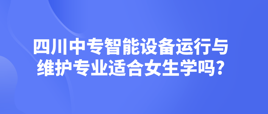 四川中專智能設(shè)備運(yùn)行與維護(hù)專業(yè)適合女生學(xué)嗎?(圖1)