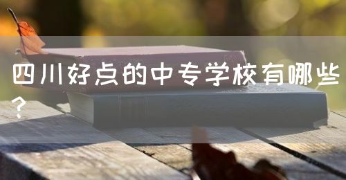 四川好點(diǎn)的中專學(xué)校有哪些？(圖1)