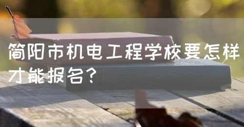 簡(jiǎn)陽市機(jī)電工程學(xué)校要怎樣才能報(bào)名？(圖1)