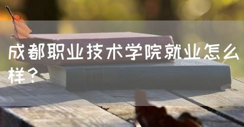 成都職業(yè)技術(shù)學(xué)院就業(yè)怎么樣？(圖1)