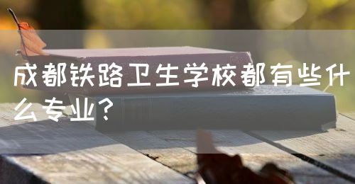 成都鐵路衛(wèi)生學(xué)校都有些什么專業(yè)？(圖1)