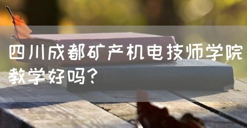 四川成都礦產(chǎn)機電技師學(xué)院教學(xué)好嗎？(圖1)