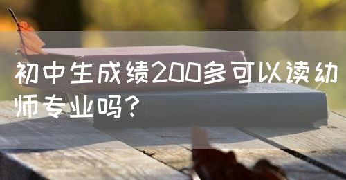 初中生成績(jī)200多可以讀幼師專業(yè)嗎？(圖1)