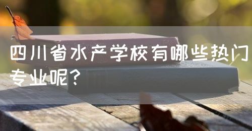 四川省水產(chǎn)學(xué)校有哪些熱門專業(yè)呢？(圖1)