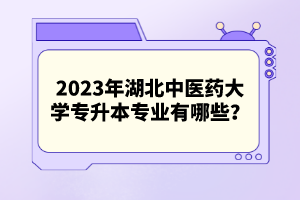 2023年湖北中醫(yī)藥大學(xué)專升本專業(yè)有哪些？