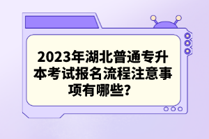 2023年湖北普通專升本考試報名流程注意事項有哪些？