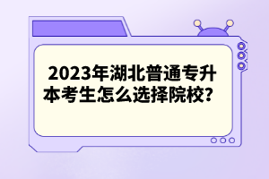 2023年湖北普通專升本考生怎么選擇院校？