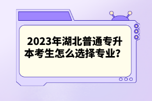 2023年湖北普通專升本考生怎么選擇專業(yè)？