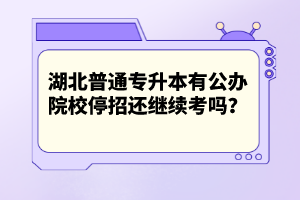 湖北普通專升本有公辦院校停招還繼續(xù)考嗎？