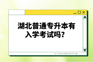 湖北普通專升本有入學(xué)考試嗎？