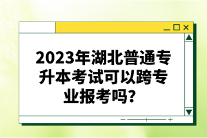 2023年湖北普通專升本考試可以跨專業(yè)報(bào)考嗎？