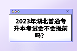 2023年湖北普通專升本考試會不會提前嗎？