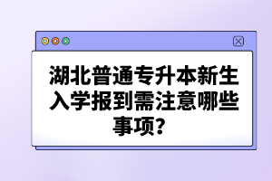 湖北普通專升本新生入學(xué)報到需注意哪些事項？