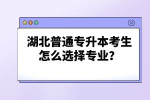 湖北普通專升本考生怎么選擇專業(yè)？