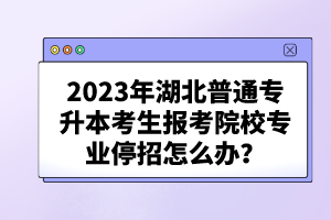 2023年湖北普通專升本考生報(bào)考院校專業(yè)停招怎么辦？