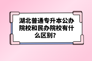 湖北普通專升本公辦院校和民辦院校有什么區(qū)別？