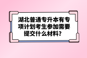 湖北普通專升本有專項計劃考生參加需要提交什么材料？