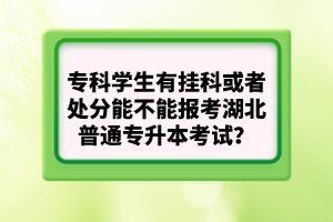 ?？茖W生有掛科或者處分能不能報考湖北普通專升本考試？