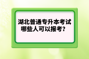 湖北普通專升本考試哪些人可以報考？