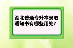 湖北普通專(zhuān)升本錄取通知書(shū)有哪些用處？