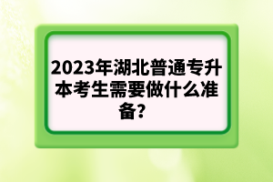 2023年湖北普通專升本考生需要做什么準(zhǔn)備？