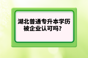 湖北普通專升本學(xué)歷被企業(yè)認(rèn)可嗎？