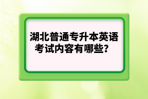 湖北普通專升本英語考試內(nèi)容有哪些？