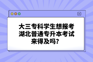 大三?？茖W(xué)生想報(bào)考湖北普通專升本考試來得及嗎？