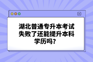 湖北普通專升本考試失敗了還能提升本科學(xué)歷嗎？