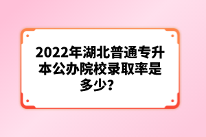 2022年湖北普通專升本公辦院校錄取率是多少？