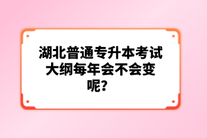 湖北普通專升本考試大綱每年會不會變呢？