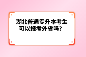 湖北普通專升本考生可以報考外省嗎？