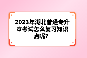 2023年湖北普通專升本考試怎么復(fù)習(xí)知識(shí)點(diǎn)呢？