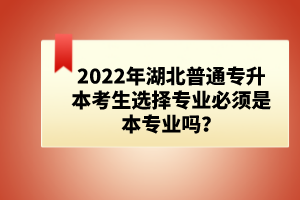 2022年湖北普通專升本考生選擇專業(yè)必須是本專業(yè)嗎？